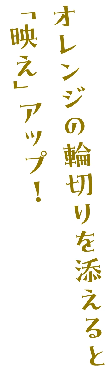 オレンジの輪切りを添えると「映え」アップ！