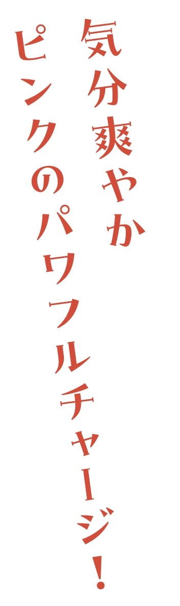 気分爽やか　ピンクのパワフルチャージ！