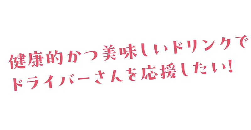 健康的かつ美味しいドリンクでドライバーさんを応援したい！